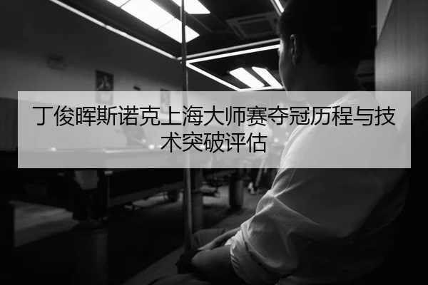 丁俊晖斯诺克上海大师赛夺冠历程与技术突破评估（jiuyou）