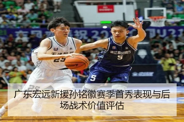 广东宏远新援孙铭徽赛季首秀表现与后场战术价值评估 | jiuyou